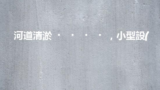 河道清淤，小型設(shè)備助力高效施工